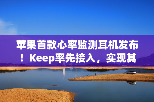 苹果首款心率监测耳机发布！Keep率先接入，实现其数据收集与记录