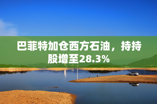 巴菲特加仓西方石油，持持股增至28.3%