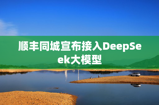 顺丰同城宣布接入DeepSeek大模型