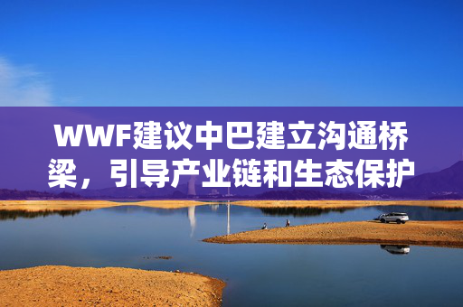 WWF建议中巴建立沟通桥梁，引导产业链和生态保护协同发展