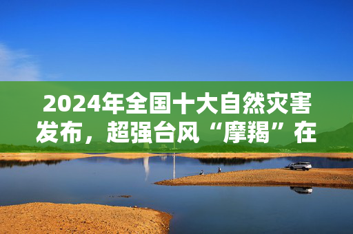 2024年全国十大自然灾害发布，超强台风“摩羯”在列