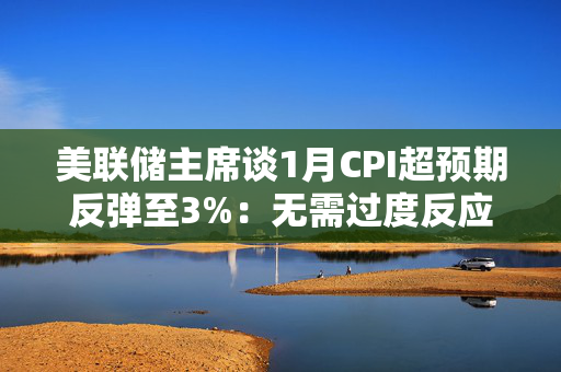 美联储主席谈1月CPI超预期反弹至3%：无需过度反应