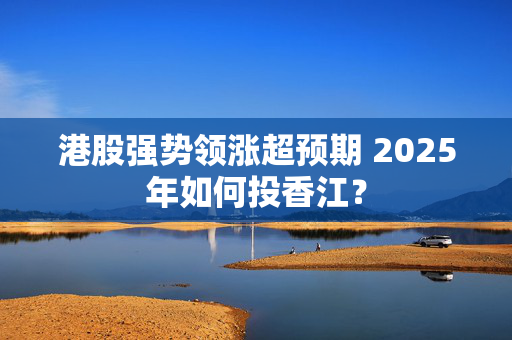 港股强势领涨超预期 2025年如何投香江？