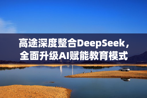 高途深度整合DeepSeek，全面升级AI赋能教育模式