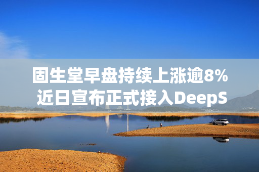 固生堂早盘持续上涨逾8% 近日宣布正式接入DeepSeek