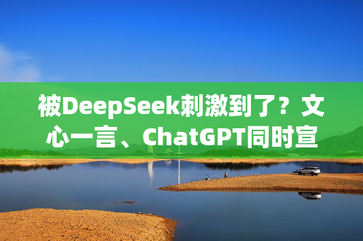 被DeepSeek刺激到了？文心一言、ChatGPT同时宣布：免费！