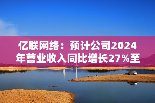 亿联网络：预计公司2024年营业收入同比增长27%至32%