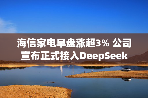 海信家电早盘涨超3% 公司宣布正式接入DeepSeek