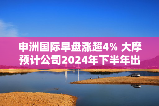 申洲国际早盘涨超4% 大摩预计公司2024年下半年出货量同比增15%