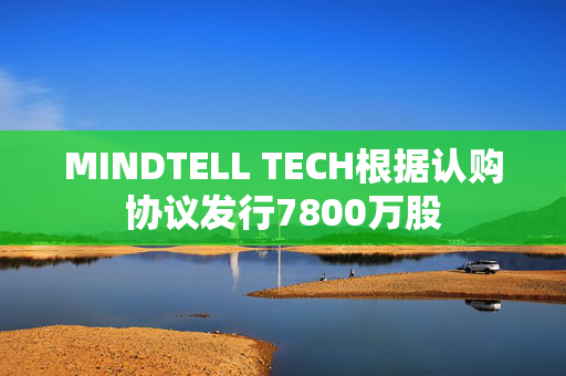 MINDTELL TECH根据认购协议发行7800万股