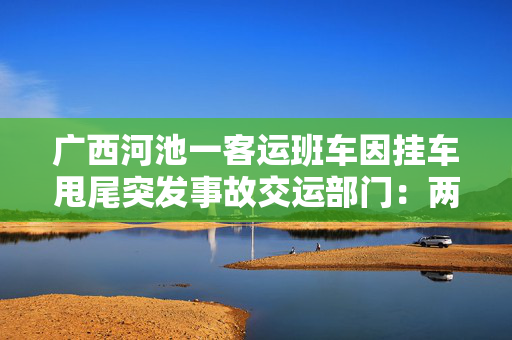 广西河池一客运班车因挂车甩尾突发事故交运部门：两人死亡