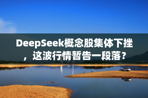 DeepSeek概念股集体下挫，这波行情暂告一段落？