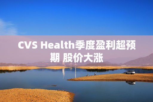 CVS Health季度盈利超预期 股价大涨