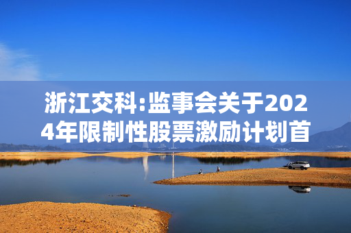 浙江交科:监事会关于2024年限制性股票激励计划首次授予激励对象名单（授予日）的核查意见