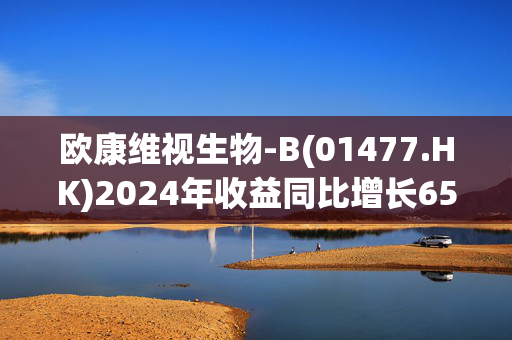 欧康维视生物-B(01477.HK)2024年收益同比增长65.6%-70.5%