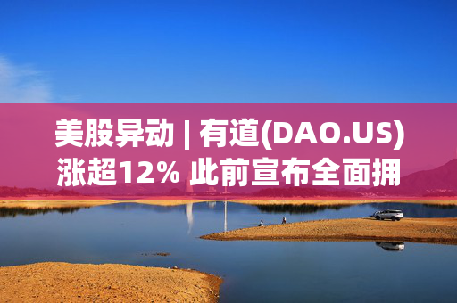 美股异动 | 有道(DAO.US)涨超12% 此前宣布全面拥抱DeepSeek-R1