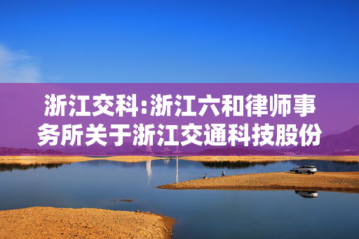 浙江交科:浙江六和律师事务所关于浙江交通科技股份有限公司2024年限制性股票激励计划调整及向激励对象首次授予限制性股票的法律意见书