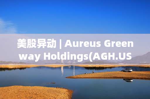 美股异动 | Aureus Greenway Holdings(AGH.US)登陆美股市场 开盘涨超3.7%