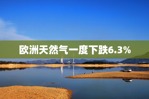 欧洲天然气一度下跌6.3%