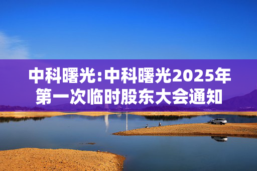 中科曙光:中科曙光2025年第一次临时股东大会通知