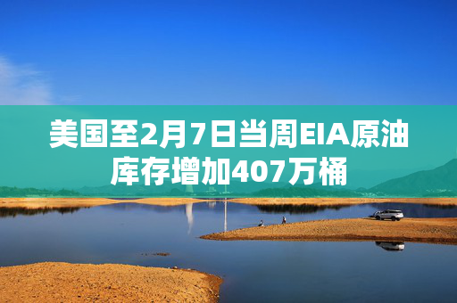 美国至2月7日当周EIA原油库存增加407万桶