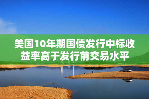 美国10年期国债发行中标收益率高于发行前交易水平