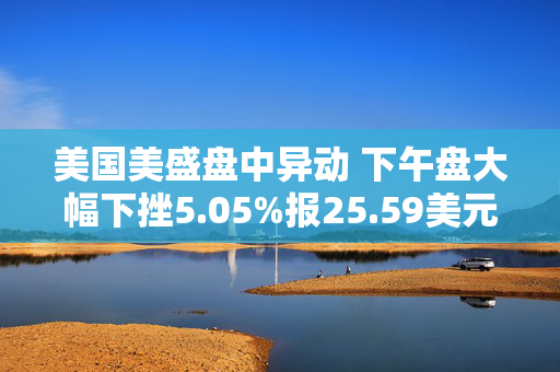 美国美盛盘中异动 下午盘大幅下挫5.05%报25.59美元