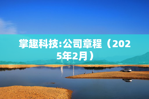 掌趣科技:公司章程（2025年2月）