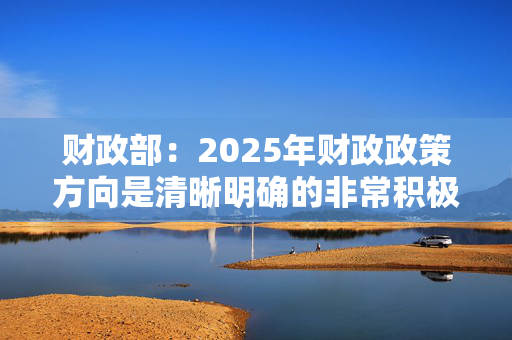 财政部：2025年财政政策方向是清晰明确的非常积极