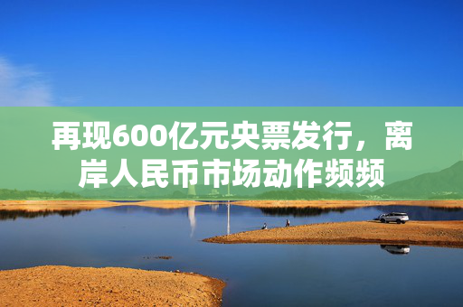 再现600亿元央票发行，离岸人民币市场动作频频