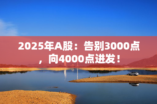 2025年A股：告别3000点，向4000点进发！