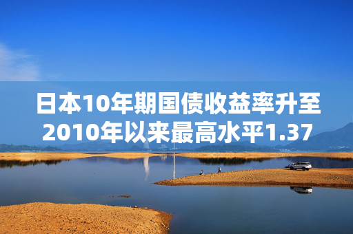 日本10年期国债收益率升至2010年以来最高水平1.37%