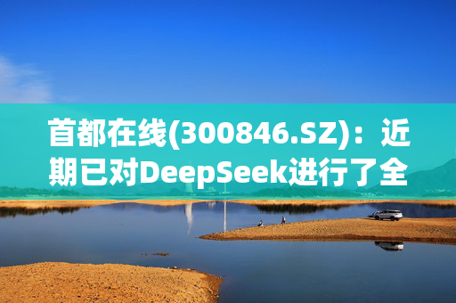 首都在线(300846.SZ)：近期已对DeepSeek进行了全系列模型适配工作，并上架了DeepSeek-R1模型