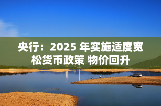 央行：2025 年实施适度宽松货币政策 物价回升