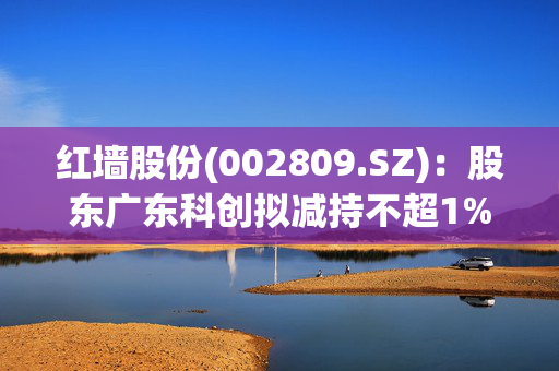 红墙股份(002809.SZ)：股东广东科创拟减持不超1%股份