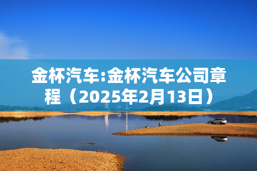 金杯汽车:金杯汽车公司章程（2025年2月13日）