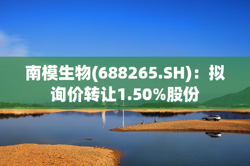 南模生物(688265.SH)：拟询价转让1.50%股份