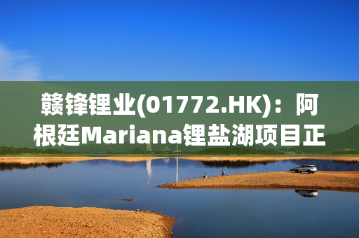 赣锋锂业(01772.HK)：阿根廷Mariana锂盐湖项目正式投产