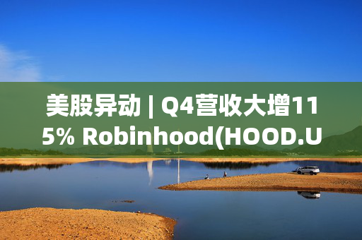 美股异动 | Q4营收大增115% Robinhood(HOOD.US)盘前大涨超13%