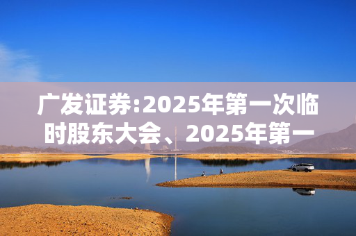 广发证券:2025年第一次临时股东大会、2025年第一次A股类别股东大会及2025年第一次H股类别股东大会会议决议公告