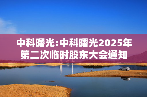 中科曙光:中科曙光2025年第二次临时股东大会通知