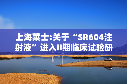 上海莱士:关于“SR604注射液”进入II期临床试验研究的公告