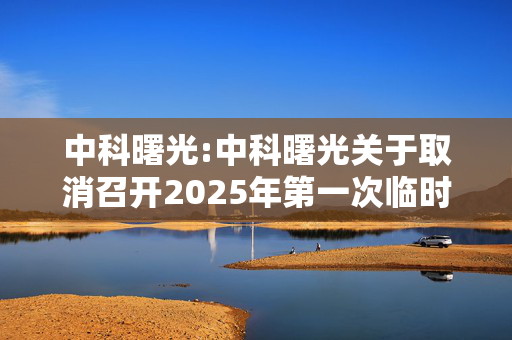 中科曙光:中科曙光关于取消召开2025年第一次临时股东大会的公告