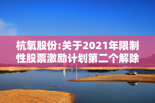 杭氧股份:关于2021年限制性股票激励计划第二个解除限售期首次授予股份解除限售及上市流通的提示性公告