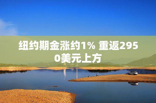 纽约期金涨约1% 重返2950美元上方