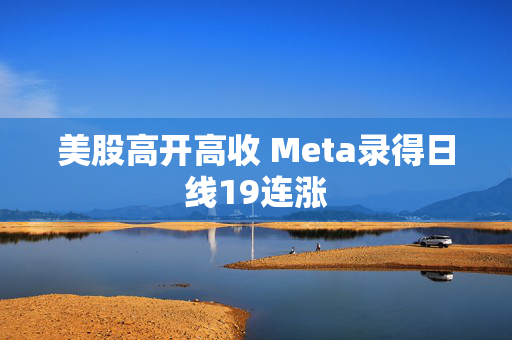 美股高开高收 Meta录得日线19连涨