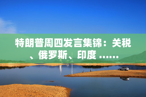 特朗普周四发言集锦：关税、俄罗斯、印度 ……