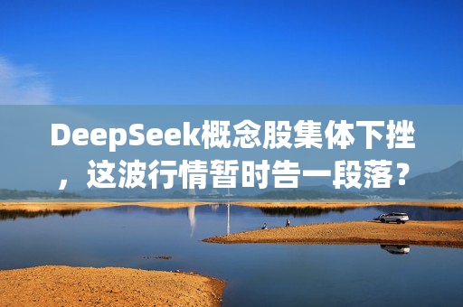 DeepSeek概念股集体下挫，这波行情暂时告一段落？