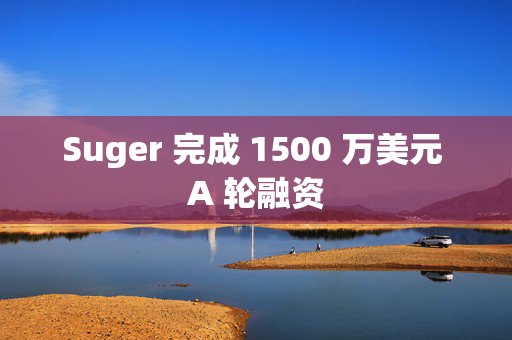 Suger 完成 1500 万美元 A 轮融资