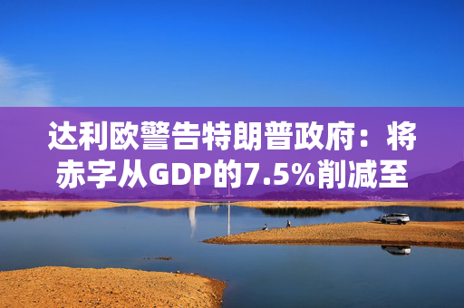 达利欧警告特朗普政府：将赤字从GDP的7.5%削减至3%，否则就该辞职